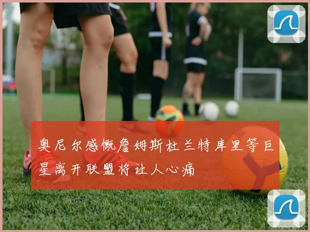 奥尼尔感慨詹姆斯杜兰特库里等巨星离开联盟将让人心痛