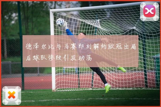 德泽尔比与马赛即刻解约欧冠出局后球队惨败引发动荡