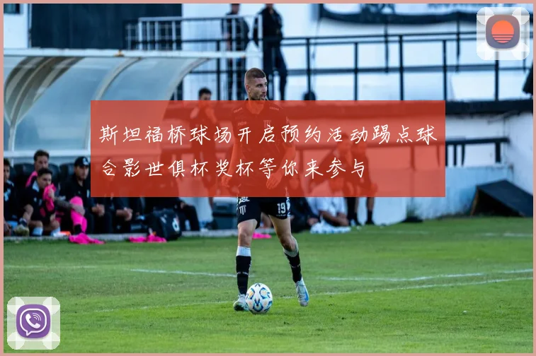 斯坦福桥球场开启预约活动踢点球合影世俱杯奖杯等你来参与