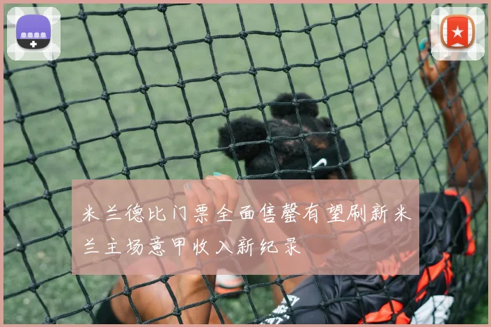 米兰德比门票全面售罄有望刷新米兰主场意甲收入新纪录