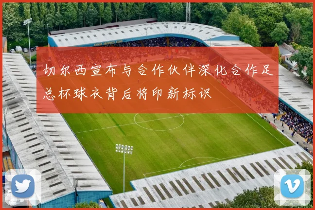 切尔西宣布与合作伙伴深化合作足总杯球衣背后将印新标识
