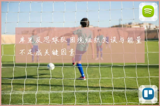 库里反思球队困境组织失误与能量不足成关键因素
