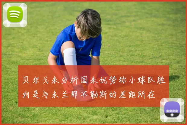 贝尔戈米分析国米优势称小球队胜利是与米兰那不勒斯的差距所在