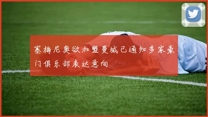 塞梅尼奥欲加盟曼城已通知多家豪门俱乐部表达意向