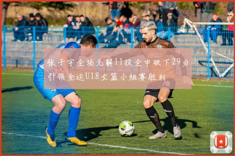 张子宇全场无解11投全中砍下29分引领全运U18女篮小组赛胜利
