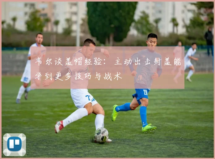 韦尔谈盖帽经验：主动出击封盖能学到更多技巧与战术