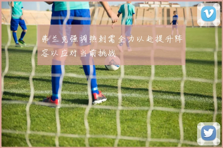 弗兰克强调热刺需全力以赴提升阵容以应对当前挑战