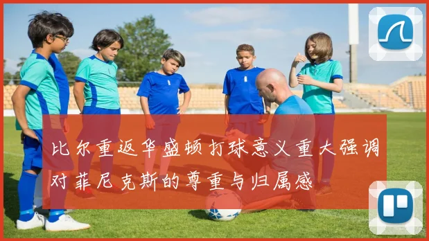 比尔重返华盛顿打球意义重大强调对菲尼克斯的尊重与归属感