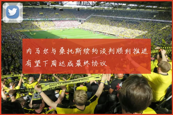 内马尔与桑托斯续约谈判顺利推进有望下周达成最终协议