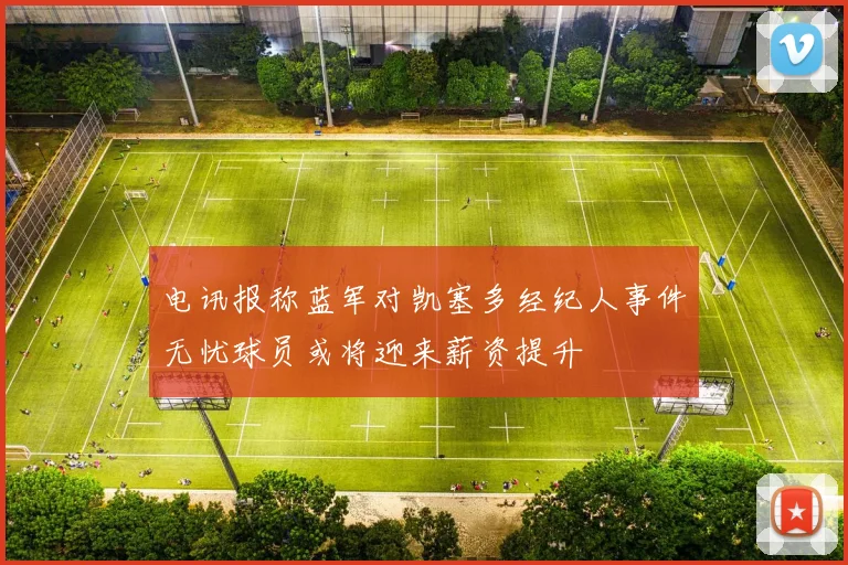 电讯报称蓝军对凯塞多经纪人事件无忧球员或将迎来薪资提升