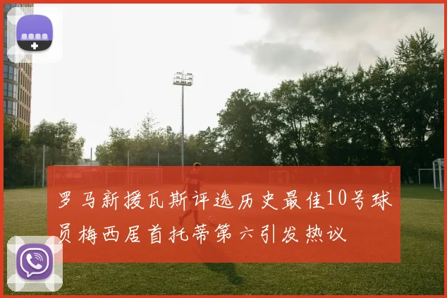 罗马新援瓦斯评选历史最佳10号球员梅西居首托蒂第六引发热议
