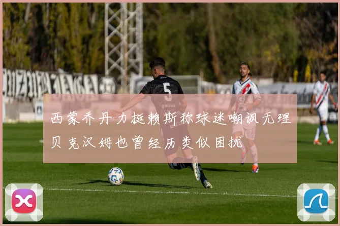 西蒙乔丹力挺赖斯称球迷嘲讽无理贝克汉姆也曾经历类似困扰