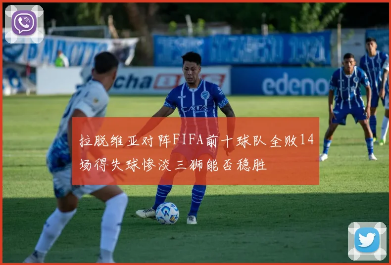 拉脱维亚对阵FIFA前十球队全败14场得失球惨淡三狮能否稳胜