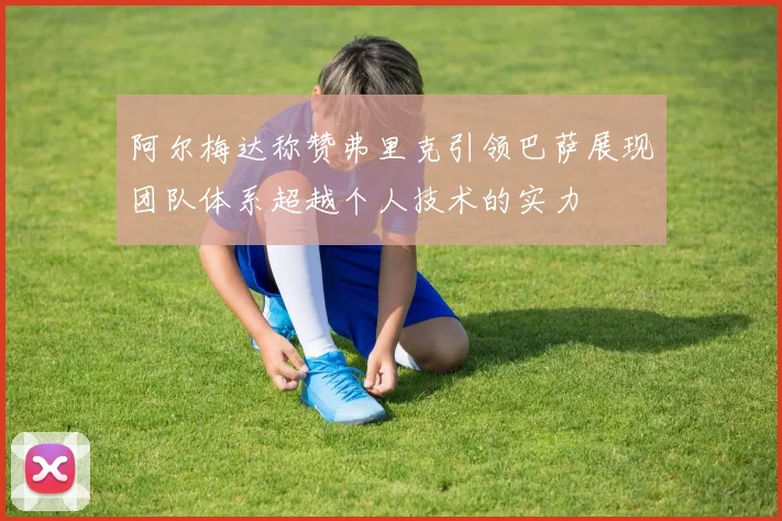 阿尔梅达称赞弗里克引领巴萨展现团队体系超越个人技术的实力