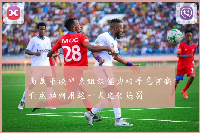 乌度卡谈申京组织能力对手忌惮我们成功利用这一点进行惩罚