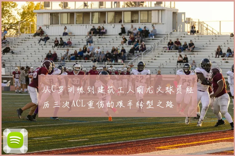 从C罗训练到建筑工人前尤文球员经历三次ACL重伤的艰辛转型之路