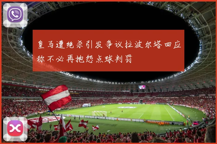皇马遭绝杀引发争议拉波尔塔回应称不必再抱怨点球判罚