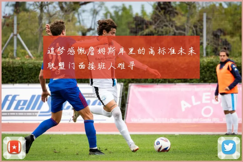 追梦感慨詹姆斯库里的高标准未来联盟门面接班人难寻