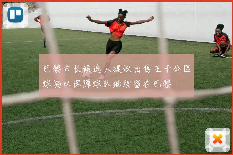巴黎市长候选人提议出售王子公园球场以保障球队继续留在巴黎