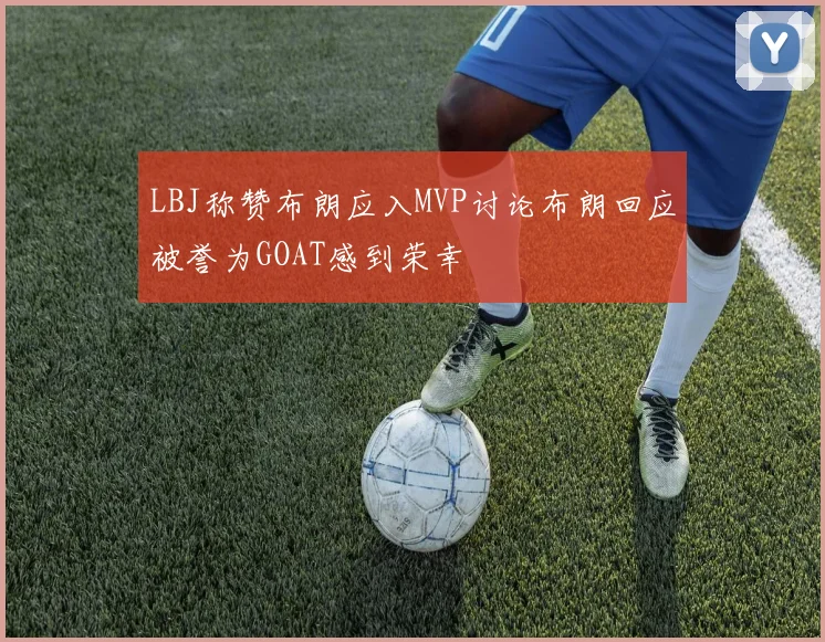 LBJ称赞布朗应入MVP讨论布朗回应被誉为GOAT感到荣幸