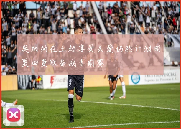 奥纳纳在土超享受关爱仍然计划明夏回曼联备战季前赛