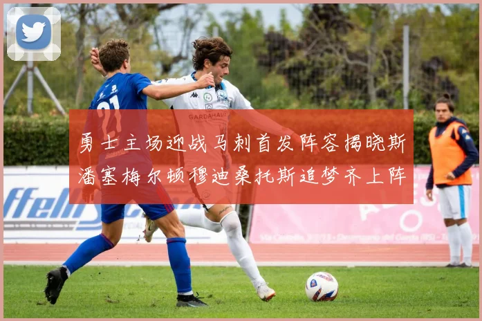 勇士主场迎战马刺首发阵容揭晓斯潘塞梅尔顿穆迪桑托斯追梦齐上阵
