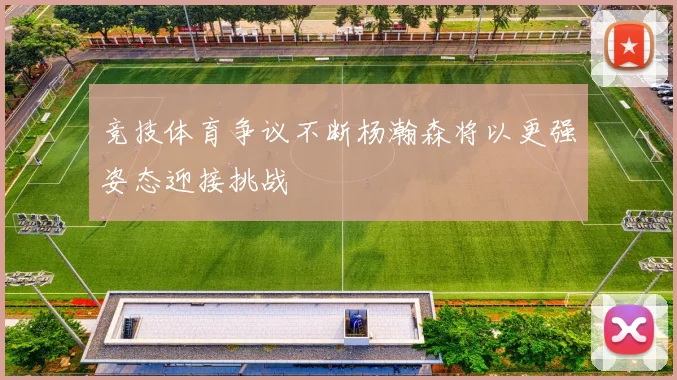 竞技体育争议不断杨瀚森将以更强姿态迎接挑战