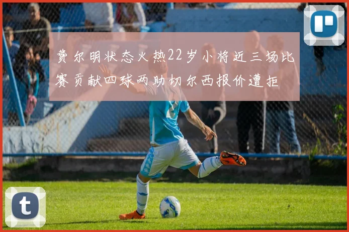 费尔明状态火热22岁小将近三场比赛贡献四球两助切尔西报价遭拒