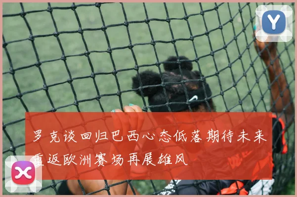 罗克谈回归巴西心态低落期待未来重返欧洲赛场再展雄风