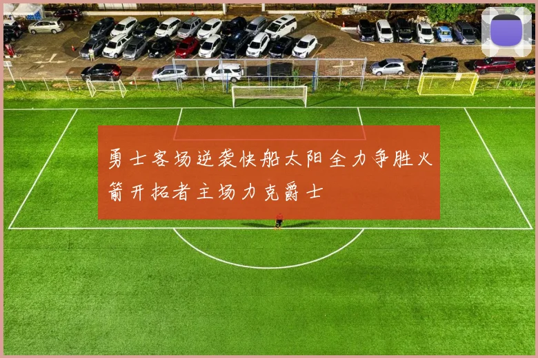 勇士客场逆袭快船太阳全力争胜火箭开拓者主场力克爵士