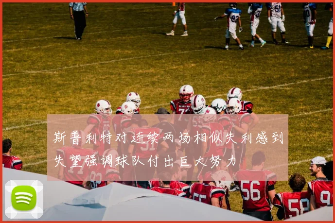 斯普利特对连续两场相似失利感到失望强调球队付出巨大努力
