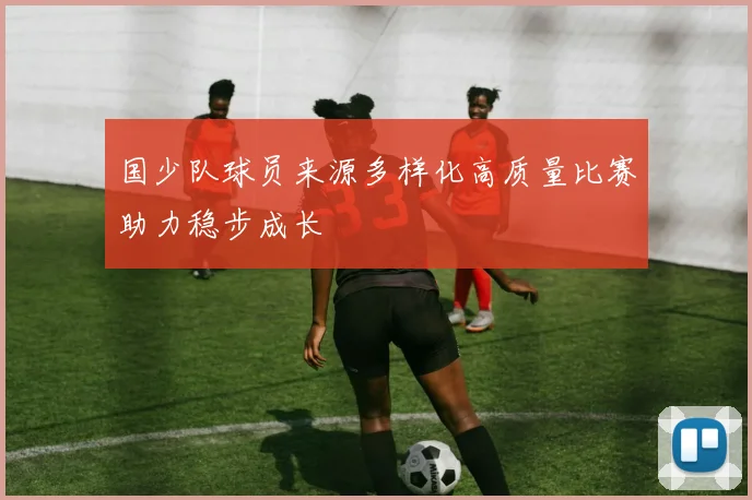 国少队球员来源多样化高质量比赛助力稳步成长